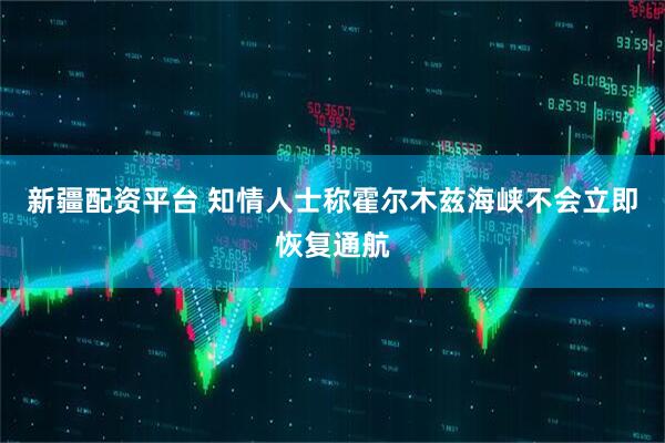 新疆配资平台 知情人士称霍尔木兹海峡不会立即恢复通航