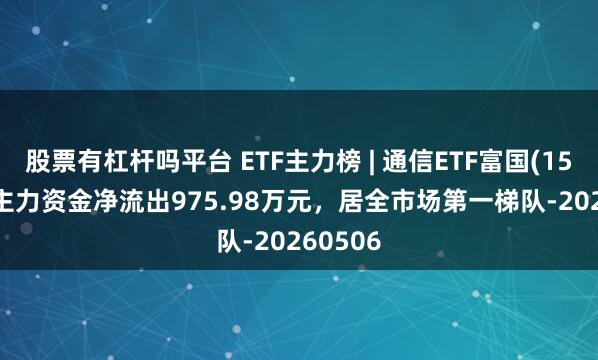 股票有杠杆吗平台 ETF主力榜 | 通信ETF富国(159583)主力资金净流出975.98万元，居全市场第一梯队-20260506