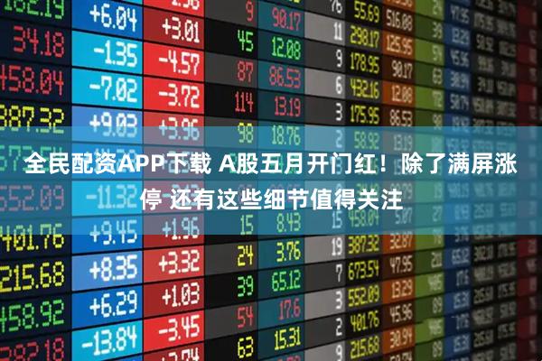 全民配资APP下载 A股五月开门红！除了满屏涨停 还有这些细节值得关注