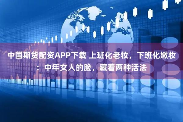 中国期货配资APP下载 上班化老妆，下班化嫩妆：中年女人的脸，藏着两种活法
