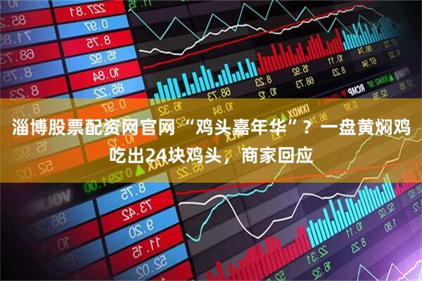 淄博股票配资网官网 “鸡头嘉年华”？一盘黄焖鸡吃出24块鸡头，商家回应