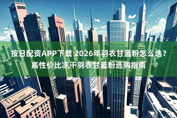 按日配资APP下载 2026年羽衣甘蓝粉怎么选？高性价比冻干羽衣甘蓝粉选购指南