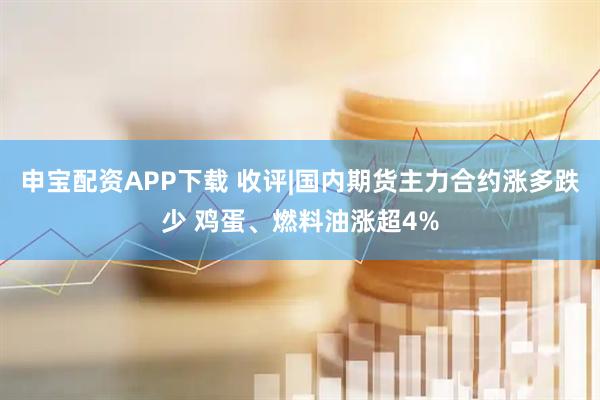 申宝配资APP下载 收评|国内期货主力合约涨多跌少 鸡蛋、燃料油涨超4%