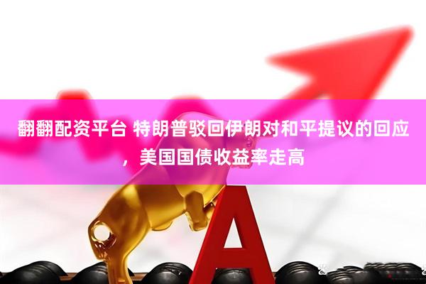 翻翻配资平台 特朗普驳回伊朗对和平提议的回应，美国国债收益率走高