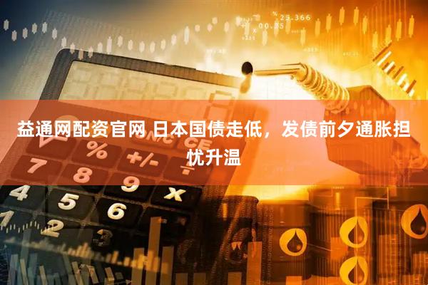 益通网配资官网 日本国债走低，发债前夕通胀担忧升温
