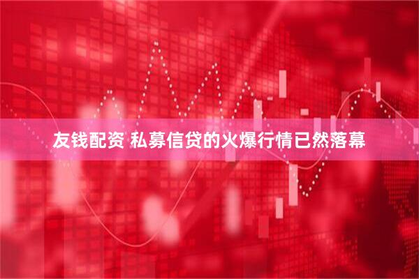 友钱配资 私募信贷的火爆行情已然落幕