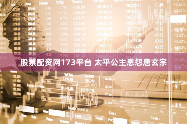 股票配资网173平台 太平公主恩怨唐玄宗