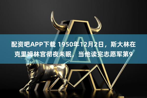 配资吧APP下载 1950年12月2日，斯大林在克里姆林宫彻夜未眠，当他读完志愿军第9