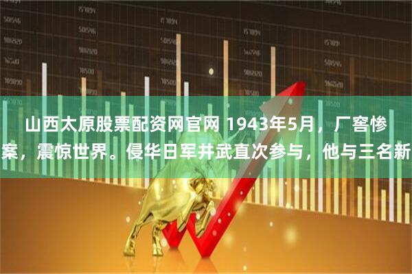 山西太原股票配资网官网 1943年5月，厂窖惨案，震惊世界。侵华日军井武直次参与，他与三名新