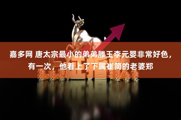 嘉多网 唐太宗最小的弟弟滕王李元婴非常好色，有一次，他看上了下属崔简的老婆郑