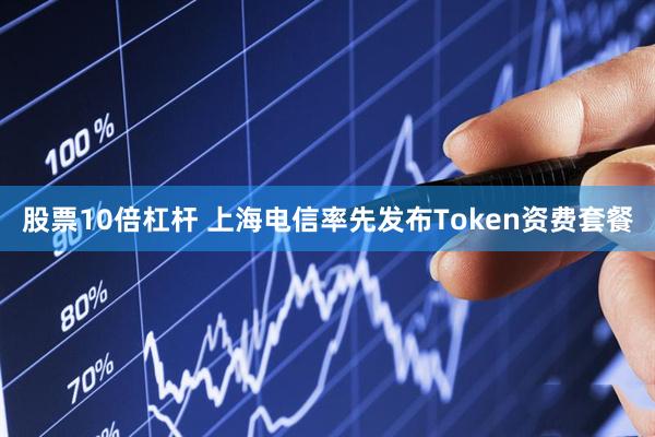 股票10倍杠杆 上海电信率先发布Token资费套餐