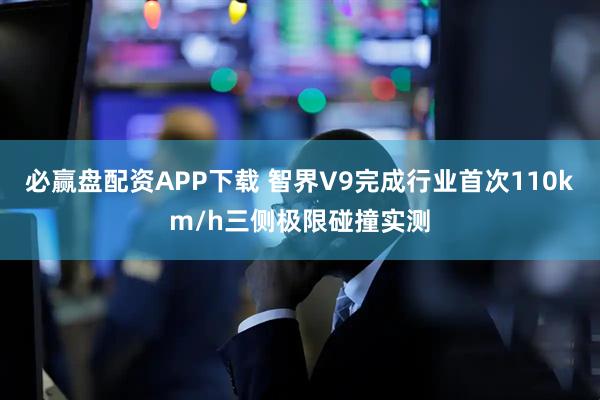 必赢盘配资APP下载 智界V9完成行业首次110km/h三侧极限碰撞实测