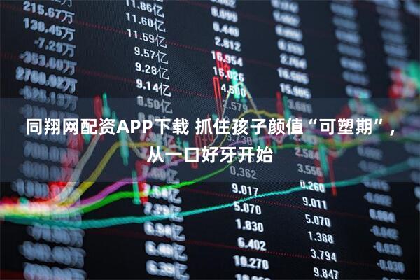 同翔网配资APP下载 抓住孩子颜值“可塑期”，从一口好牙开始