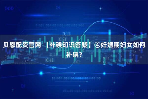 贝恩配资官网 【补碘知识答疑】④妊娠期妇女如何补碘？