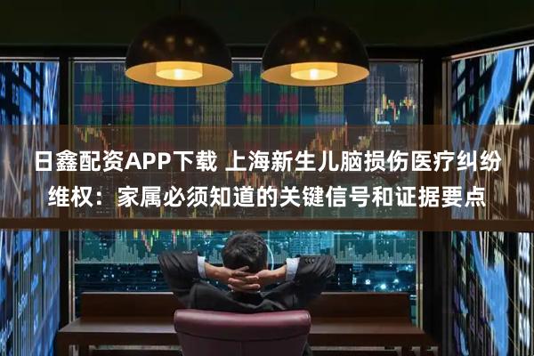 日鑫配资APP下载 上海新生儿脑损伤医疗纠纷维权：家属必须知道的关键信号和证据要点