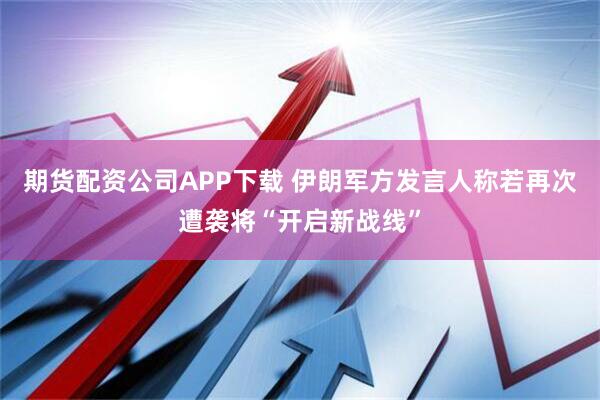 期货配资公司APP下载 伊朗军方发言人称若再次遭袭将“开启新战线”