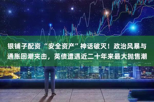 银铺子配资 “安全资产”神话破灭！政治风暴与通胀回潮夹击，英债遭遇近二十年来最大抛售潮