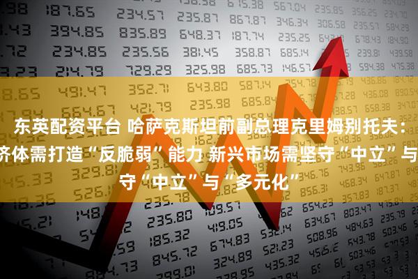 东英配资平台 哈萨克斯坦前副总理克里姆别托夫：健康的经济体需打造“反脆弱”能力 新兴市场需坚守“中立”与“多元化”