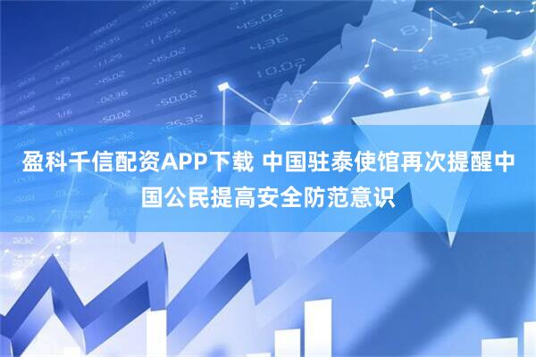 盈科千信配资APP下载 中国驻泰使馆再次提醒中国公民提高安全防范意识